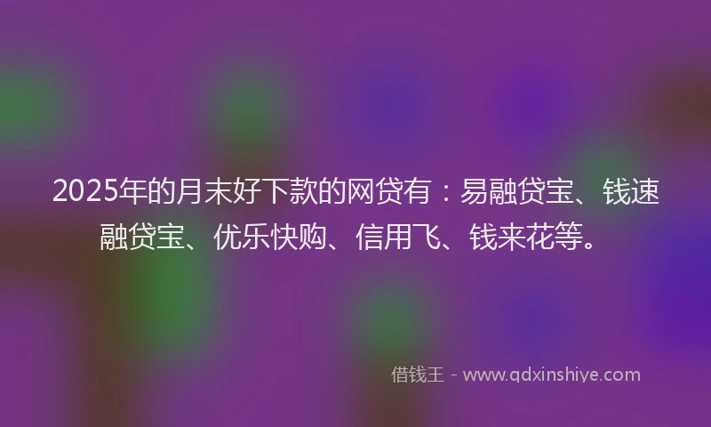2025年的月末好下款的网贷有：易融贷宝、钱速融贷宝、优乐快购、信用飞、钱来花等。