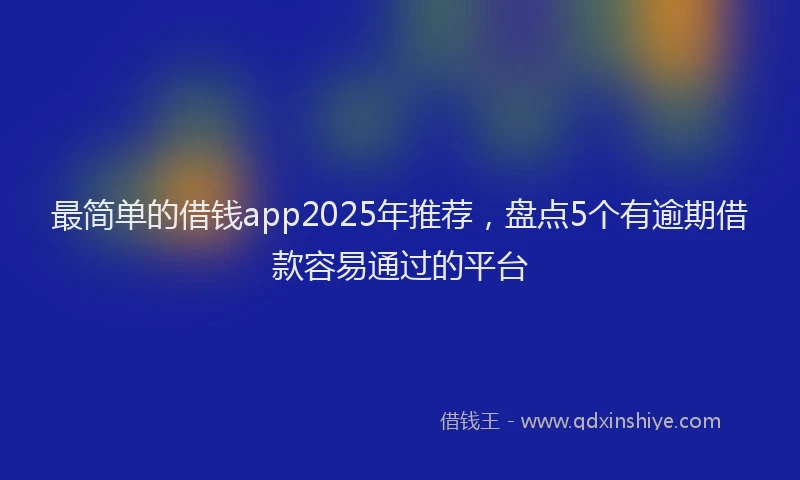 最简单的借钱app2025年推荐，盘点5个有逾期借款容易通过的平台
