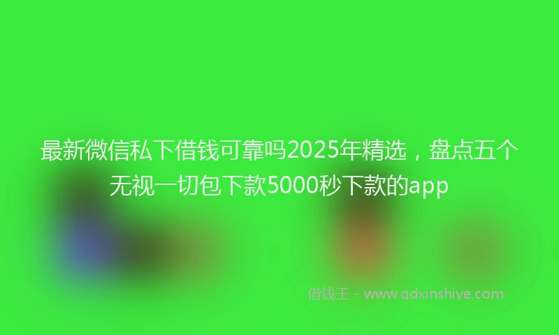 最新微信私下借钱可靠吗2025年精选，盘点五个无视一切包下款5000秒下款的app