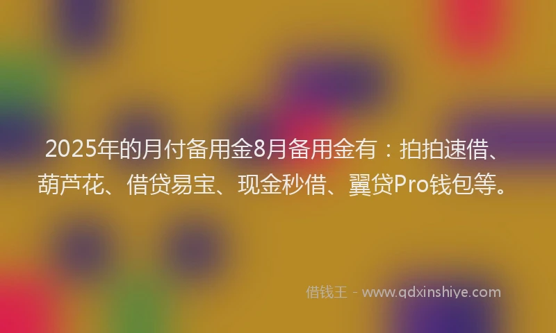 2025年的月付备用金8月备用金有：拍拍速借、葫芦花、借贷易宝、现金秒借、翼贷Pro钱包等。