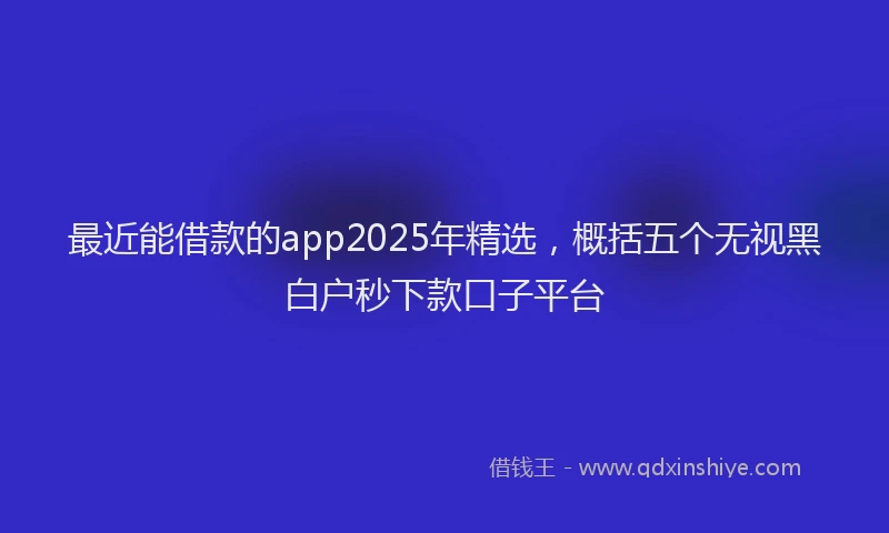最近能借款的app2025年精选，概括五个无视黑白户秒下款口子平台