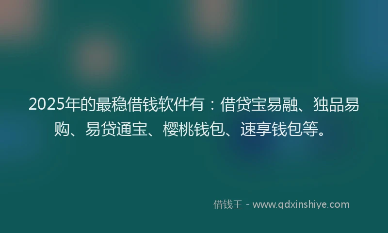 2025年的最稳借钱软件有：借贷宝易融、独品易购、易贷通宝、樱桃钱包、速享钱包等。