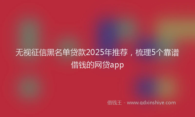 无视征信黑名单贷款2025年推荐，梳理5个靠谱借钱的网贷app