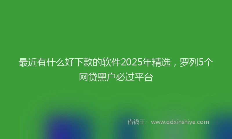 最近有什么好下款的软件2025年精选，罗列5个网贷黑户必过平台