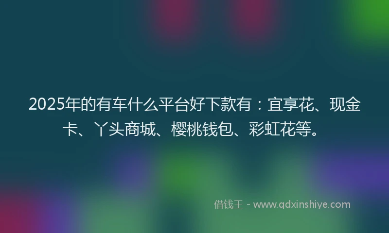 2025年的有车什么平台好下款有：宜享花、现金卡、丫头商城、樱桃钱包、彩虹花等。