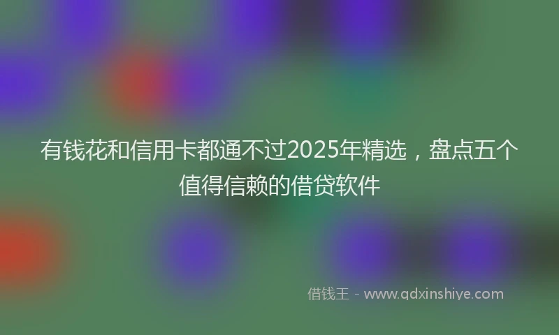 有钱花和信用卡都通不过2025年精选，盘点五个值得信赖的借贷软件