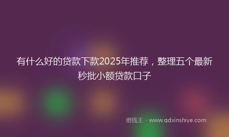 有什么好的贷款下款2025年推荐，整理五个最新秒批小额贷款口子