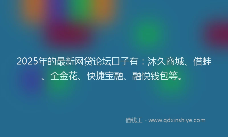 2025年的最新网贷论坛口子有：沐久商城、借蛙、全金花、快捷宝融、融悦钱包等。