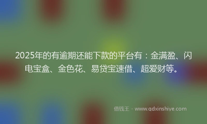 2025年的有逾期还能下款的平台有：金满盈、闪电宝盒、金色花、易贷宝速借、超爱财等。