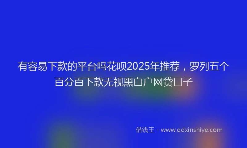 有容易下款的平台吗花呗2025年推荐，罗列五个百分百下款无视黑白户网贷口子