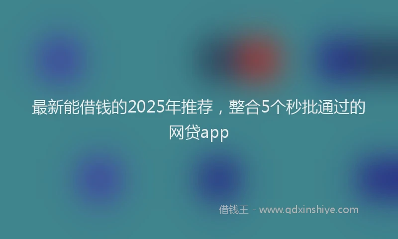 最新能借钱的2025年推荐，整合5个秒批通过的网贷app
