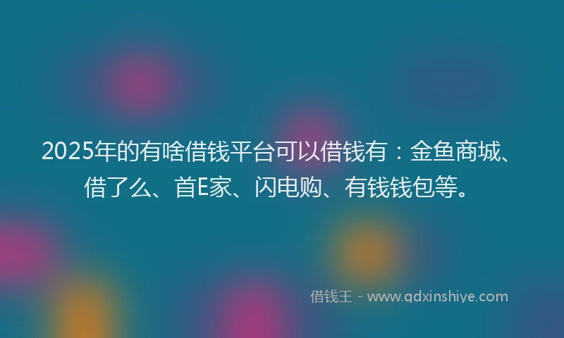 2025年的有啥借钱平台可以借钱有：金鱼商城、借了么、首E家、闪电购、有钱钱包等。