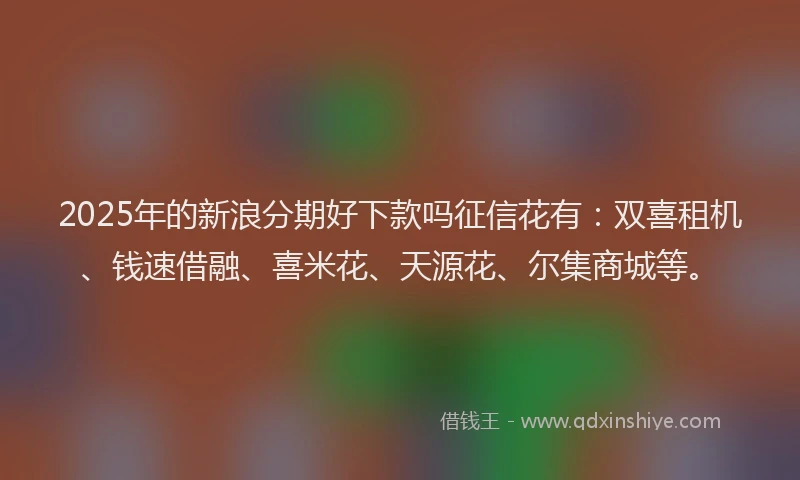 2025年的新浪分期好下款吗征信花有：双喜租机、钱速借融、喜米花、天源花、尔集商城等。