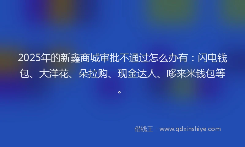 2025年的新鑫商城审批不通过怎么办有：闪电钱包、大洋花、朵拉购、现金达人、哆来米钱包等。