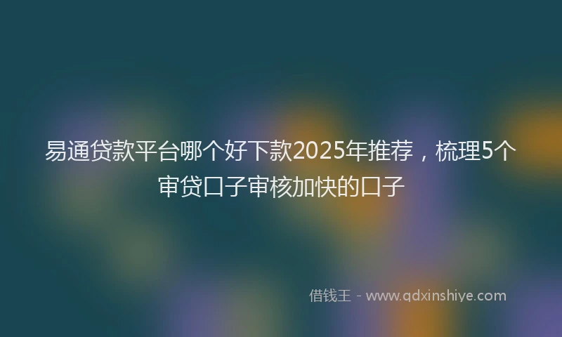 易通贷款平台哪个好下款2025年推荐，梳理5个审贷口子审核加快的口子