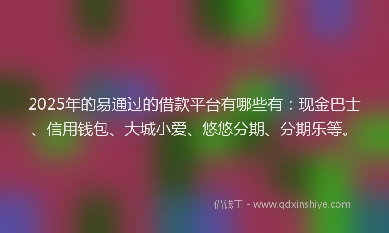 2025年的易通过的借款平台有哪些有：现金巴士、信用钱包、大城小爱、悠悠分期、分期乐等。