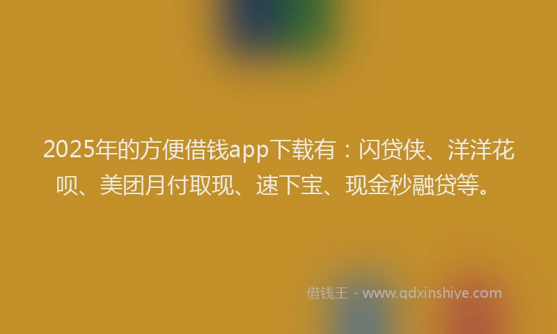 2025年的方便借钱app下载有：闪贷侠、洋洋花呗、美团月付取现、速下宝、现金秒融贷等。