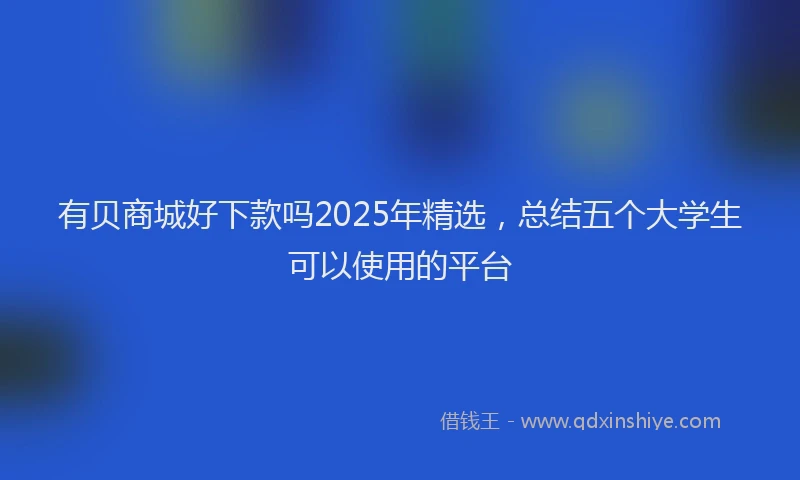 有贝商城好下款吗2025年精选，总结五个大学生可以使用的平台