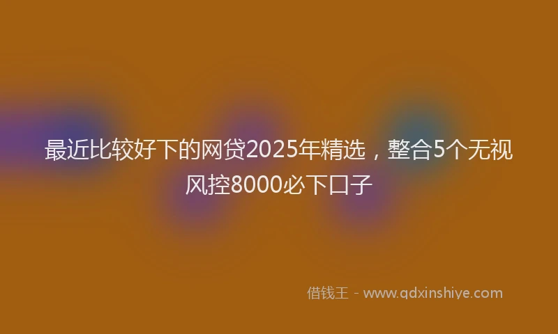 最近比较好下的网贷2025年精选，整合5个无视风控8000必下口子