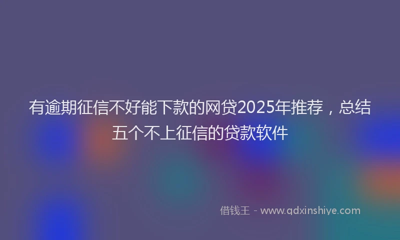 有逾期征信不好能下款的网贷2025年推荐，总结五个不上征信的贷款软件