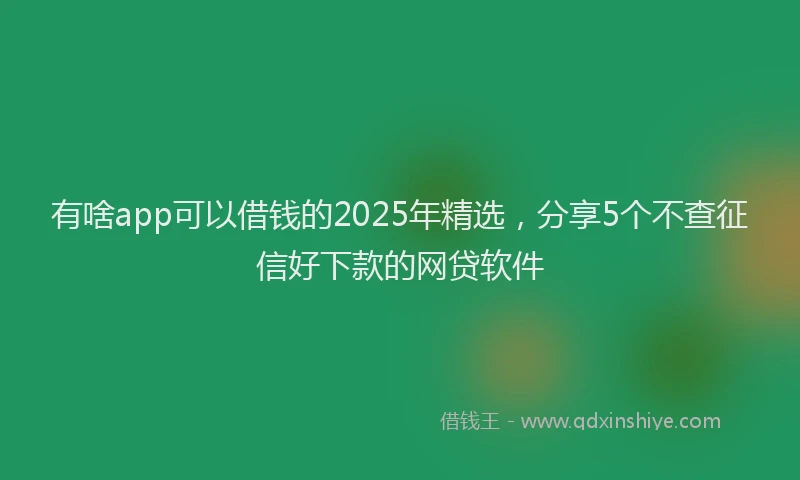 有啥app可以借钱的2025年精选，分享5个不查征信好下款的网贷软件