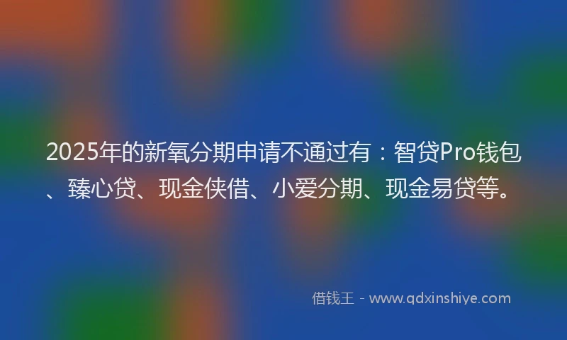 2025年的新氧分期申请不通过有：智贷Pro钱包、臻心贷、现金侠借、小爱分期、现金易贷等。