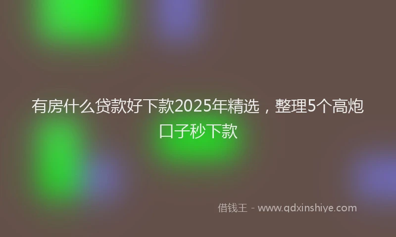 有房什么贷款好下款2025年精选，整理5个高炮口子秒下款