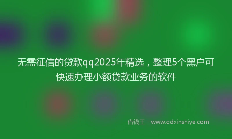 无需征信的贷款qq2025年精选，整理5个黑户可快速办理小额贷款业务的软件