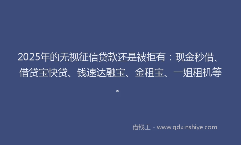 2025年的无视征信贷款还是被拒有：现金秒借、借贷宝快贷、钱速达融宝、金租宝、一姐租机等。