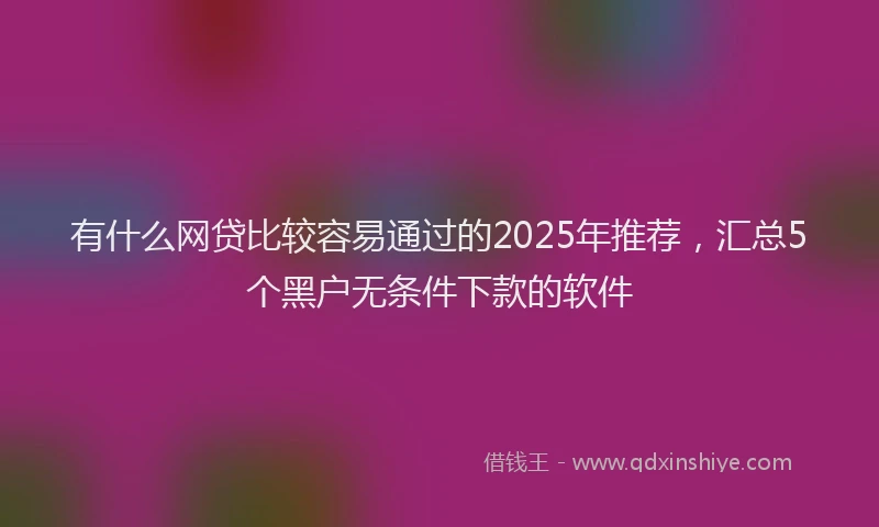 有什么网贷比较容易通过的2025年推荐，汇总5个黑户无条件下款的软件