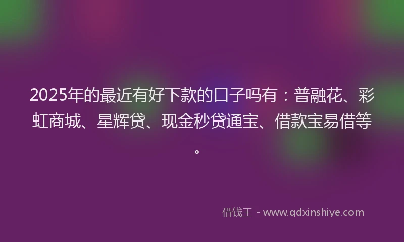 2025年的最近有好下款的口子吗有：普融花、彩虹商城、星辉贷、现金秒贷通宝、借款宝易借等。