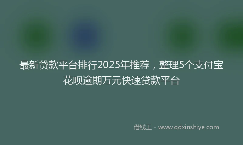 最新贷款平台排行2025年推荐，整理5个支付宝花呗逾期万元快速贷款平台