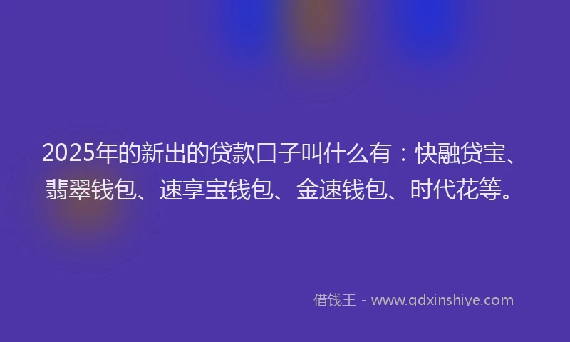 2025年的新出的贷款口子叫什么有：快融贷宝、翡翠钱包、速享宝钱包、金速钱包、时代花等。