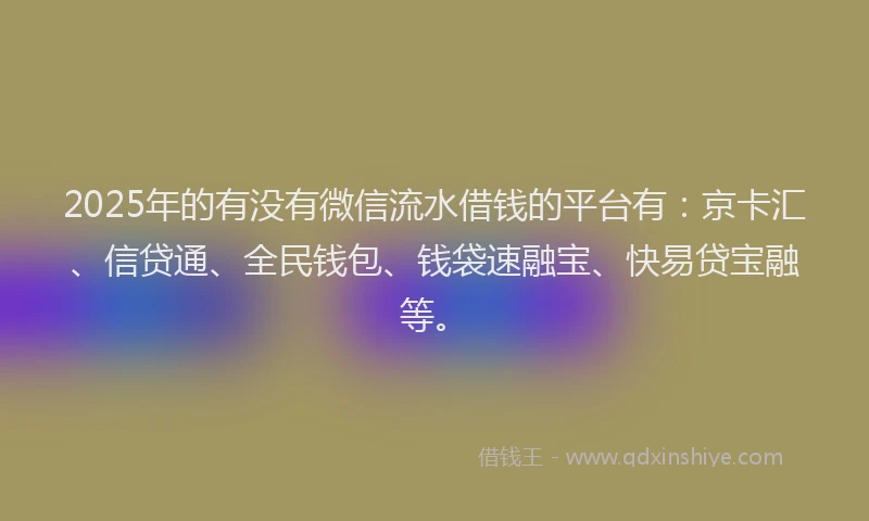 2025年的有没有微信流水借钱的平台有：京卡汇、信贷通、全民钱包、钱袋速融宝、快易贷宝融等。