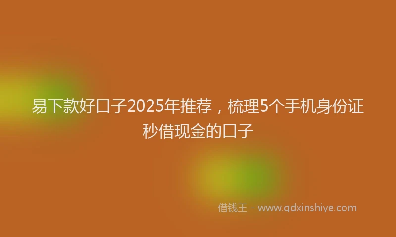 易下款好口子2025年推荐，梳理5个手机身份证秒借现金的口子