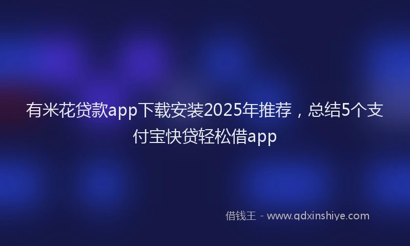 有米花贷款app下载安装2025年推荐，总结5个支付宝快贷轻松借app