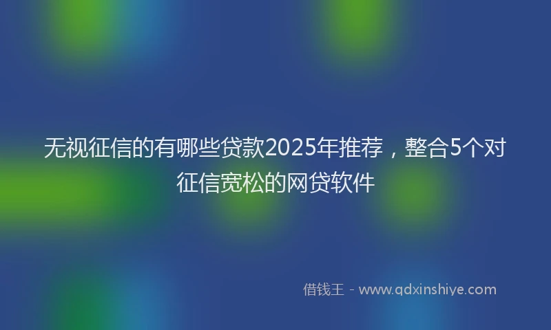 无视征信的有哪些贷款2025年推荐，整合5个对征信宽松的网贷软件