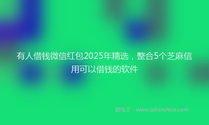 有人借钱微信红包2025年精选，整合5个芝麻信用可以借钱的软件