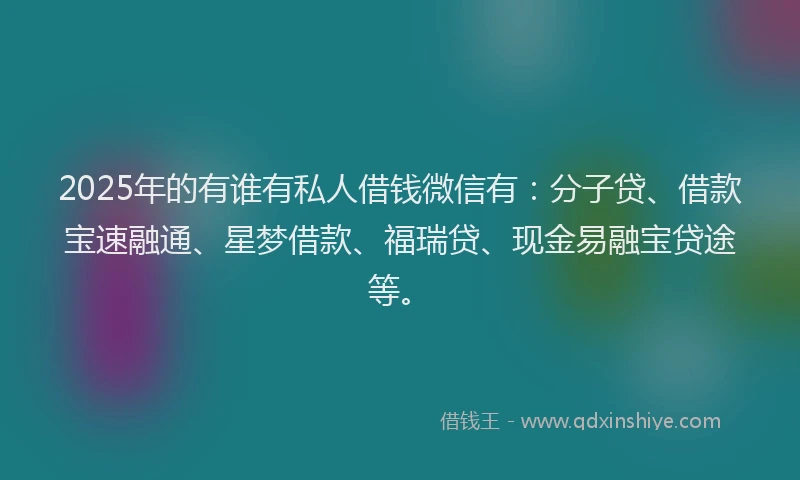 2025年的有谁有私人借钱微信有：分子贷、借款宝速融通、星梦借款、福瑞贷、现金易融宝贷途等。