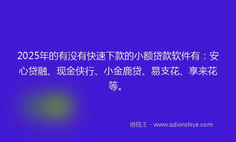 2025年的有没有快速下款的小额贷款软件有：安心贷融、现金侠行、小金鹿贷、易支花、享来花等。