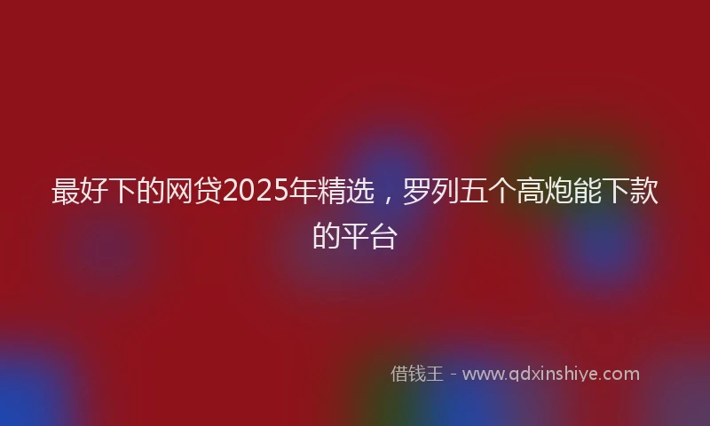 最好下的网贷2025年精选，罗列五个高炮能下款的平台