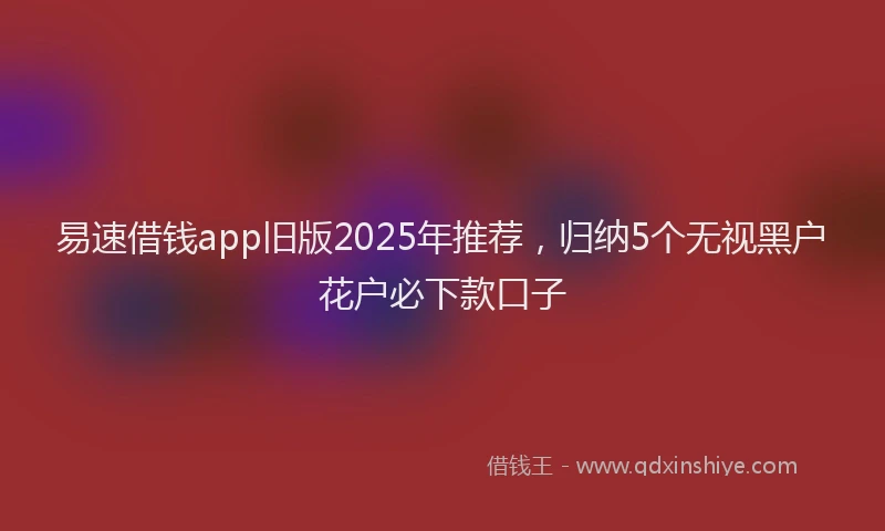 易速借钱app旧版2025年推荐，归纳5个无视黑户花户必下款口子