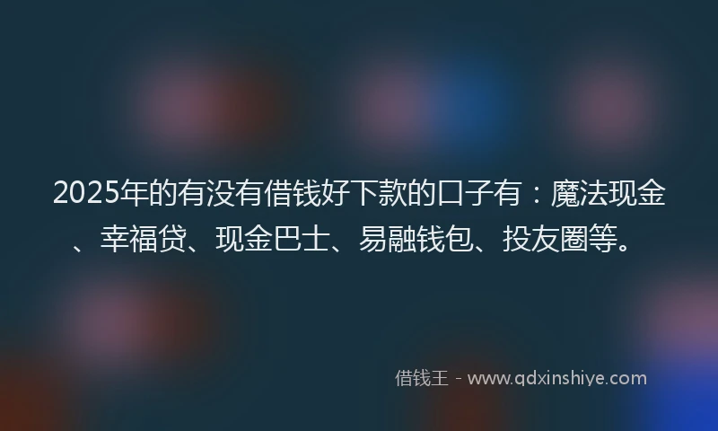 2025年的有没有借钱好下款的口子有：魔法现金、幸福贷、现金巴士、易融钱包、投友圈等。