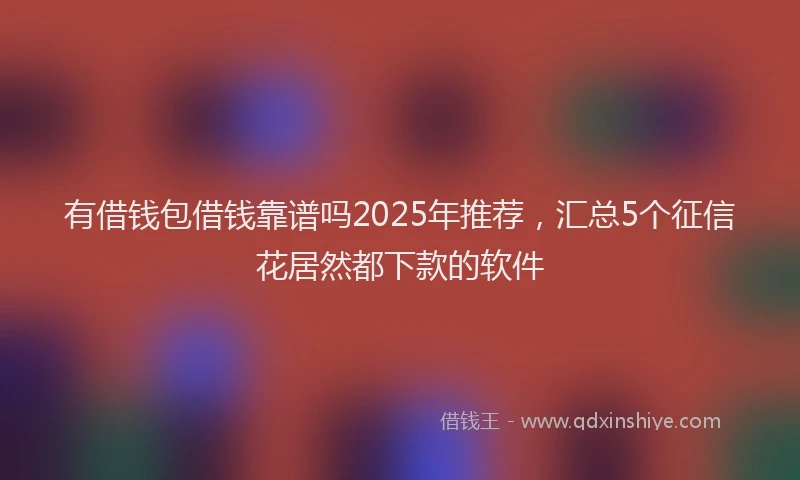 有借钱包借钱靠谱吗2025年推荐，汇总5个征信花居然都下款的软件