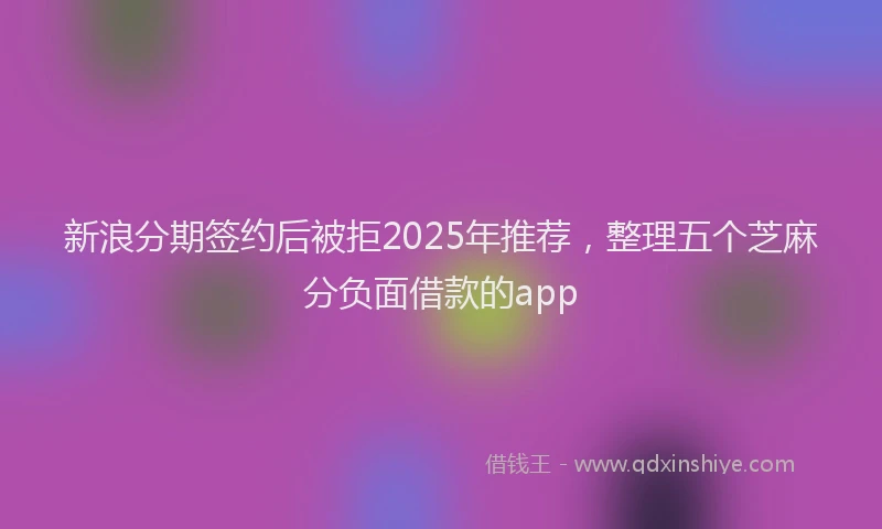 新浪分期签约后被拒2025年推荐，整理五个芝麻分负面借款的app