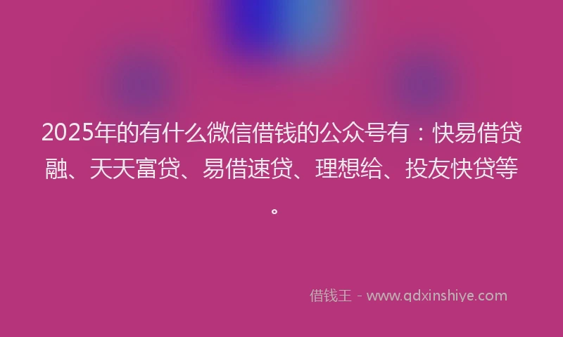 2025年的有什么微信借钱的公众号有：快易借贷融、天天富贷、易借速贷、理想给、投友快贷等。