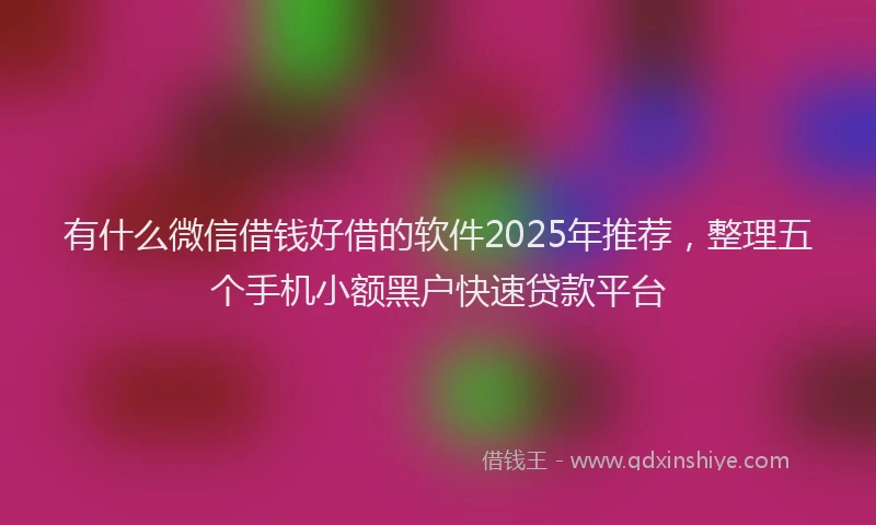 有什么微信借钱好借的软件2025年推荐，整理五个手机小额黑户快速贷款平台