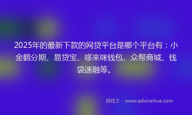 2025年的最新下款的网贷平台是哪个平台有：小金鹤分期、易贷宝、哆来咪钱包、众帮商城、钱袋速融等。