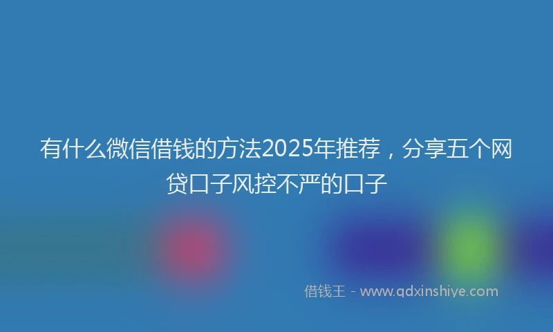 有什么微信借钱的方法2025年推荐，分享五个网贷口子风控不严的口子
