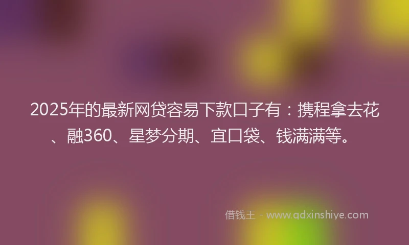 2025年的最新网贷容易下款口子有：携程拿去花、融360、星梦分期、宜口袋、钱满满等。